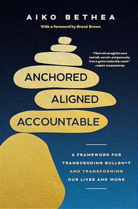 Anchored, Aligned, Accountable: A Framework For Transcending Bullsh*t And Transforming Our Lives And Work-..