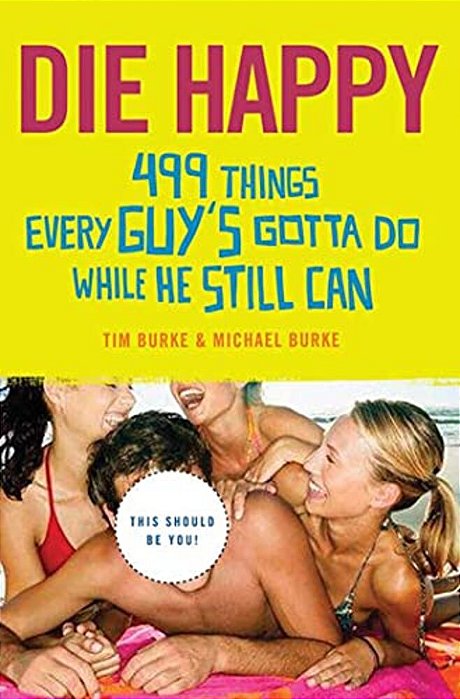 Die Happy: 499 Things Every Guy's Gotta Do While He Still Can-..