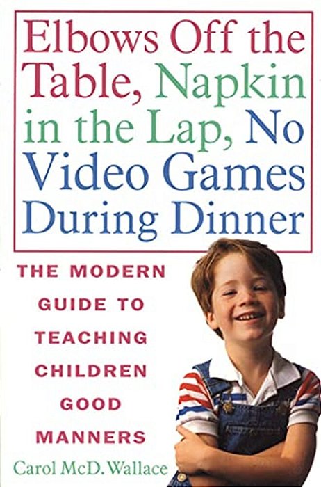 Elbows Off The Table, Napkin In The Lap, No Video Games During Dinner: The Modern Guide To Teaching Children Good Manners-..