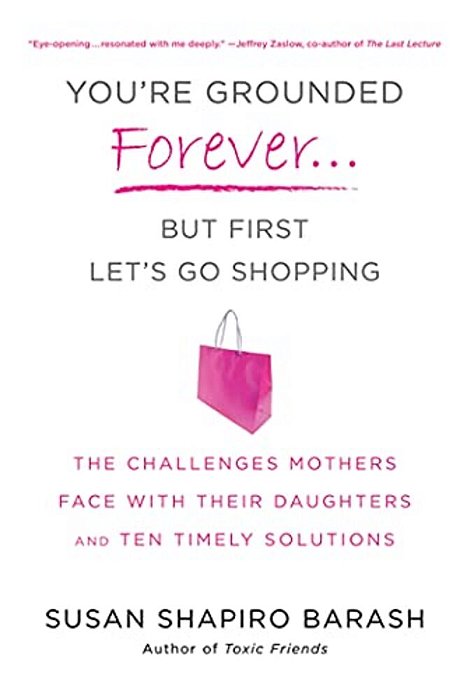 You'Re Grounded Forever... But First, Let's Go Shopping: The Challenges Mothers Face With Their Daughters And Ten Timely Solutions-..