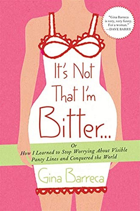 It's Not That I'm Bitter...: Or How I Learned To Stop Worrying About Visible Panty Lines And Conquered The World-..