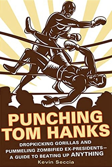Punching Tom Hanks: Dropkicking Gorillas And Pummeling Zombified Ex-Presidents---a Guide To Beating Up Anything-..