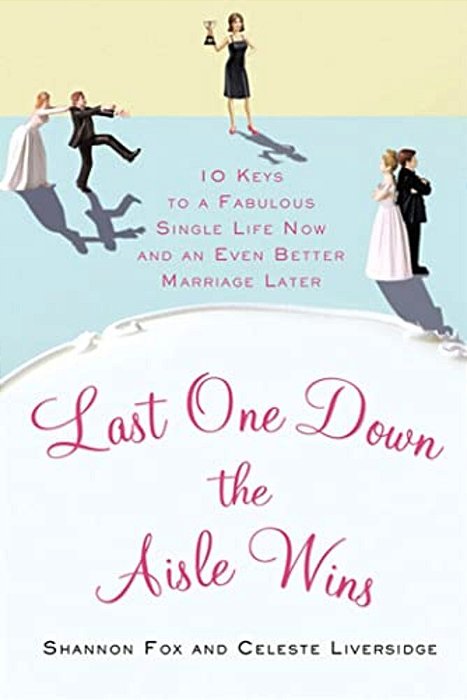 Last One Down The Aisle Wins: 10 Keys To A Fabulous Single Life Now And An Even Better Marriage Later-..