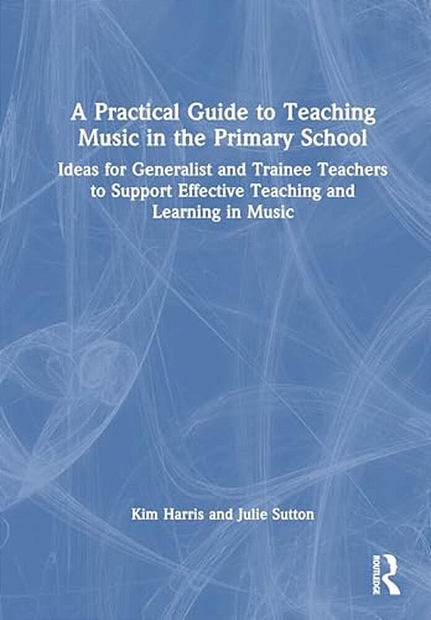 A Practical Guide To Teaching Music In The Primary School: Ideas For Generalist And Trainee Teachers To Support Effective Teaching And Learning In Mus-..