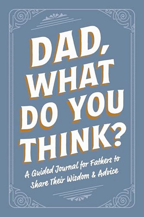 Dad, What Do You Think?: A Guided Journal For Fathers To Share Their Wisdom & Advice-..