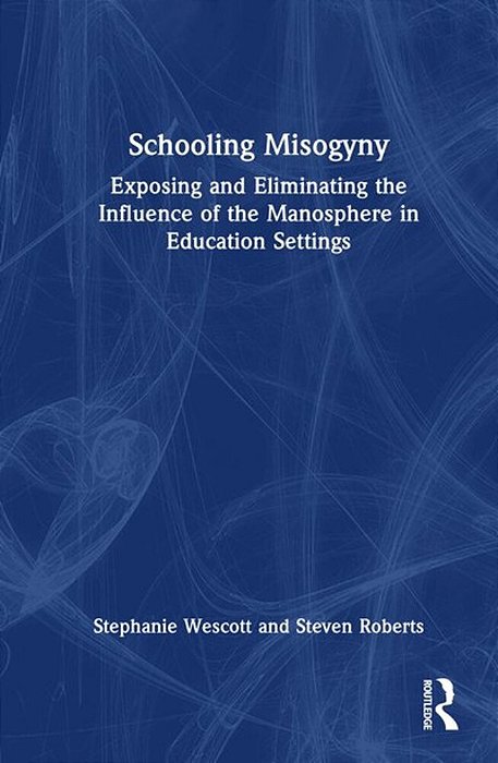 Schooling Misogyny: Exposing And Eliminating The Influence Of The Manosphere In Education Settings-..