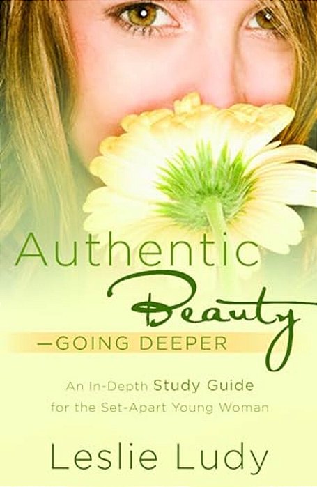Authentic Beauty, Going Deeper: A Study Guide For The Set-Apart Young Woman-..