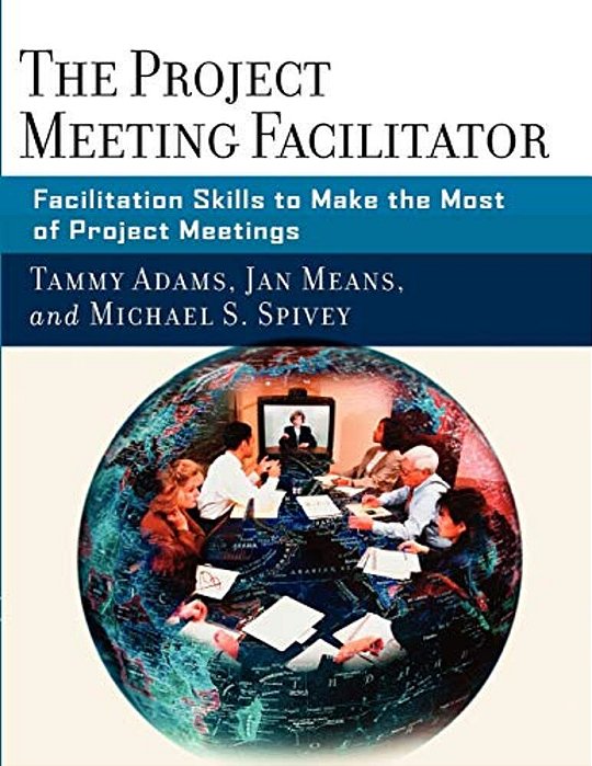 The Project Meeting Facilitator: Facilitation Skills To Make The Most Of Project Meetings-..
