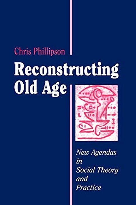 Reconstructing Old Age: New Agendas In Social Theory And Practice-..