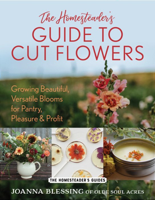 The Homesteader's Guide To Cut Flowers: Growing Beautiful, Versatile Blooms For Pantry, Pleasure & Profit-..