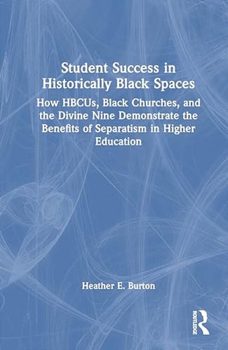 Student Success In Historically Black Spaces: How Hbcus, Black Churches, And The Divine Nine Demonstrate The Benefits Of Separatism In Higher Educatio-..