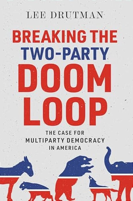 Breaking The Two-Party Doom Loop: The Case For Multiparty Democracy In America-..