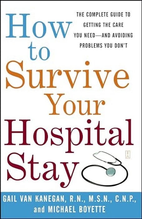 How To Survive Your Hospital Stay: The Complete Guide To Getting The Care You Need--and Avoiding Problems You Don't-..