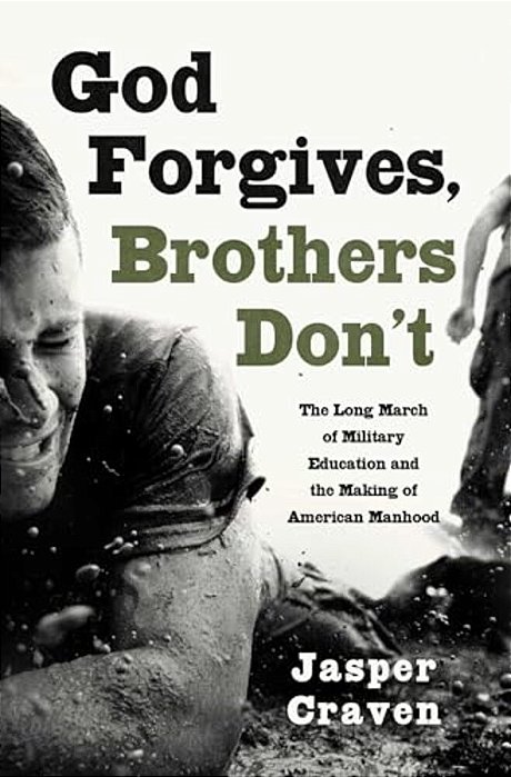 God Forgives, Brothers Don'T: The Long March Of Military Education And The Making Of American Manhood-..