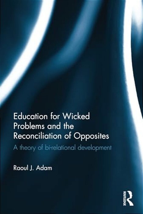 Education For Wicked Problems And The Reconciliation Of Opposites: A Theory Of Bi-Relational Development-..