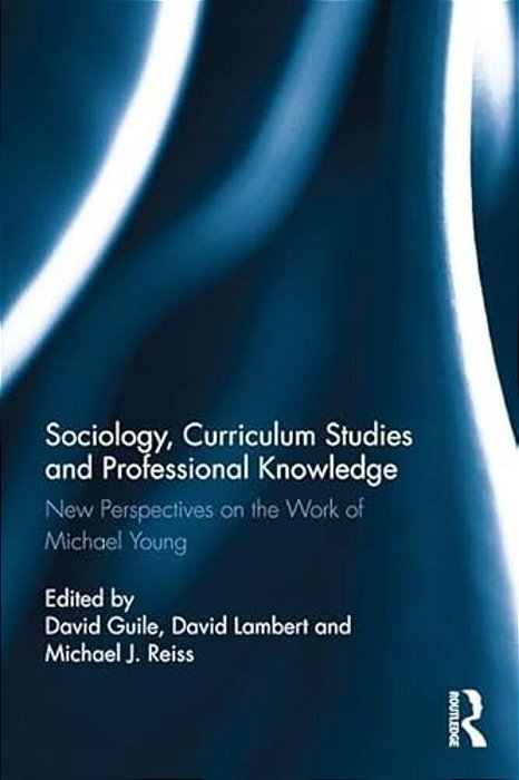 Sociology, Curriculum Studies And Professional Knowledge: New Perspectives On The Work Of Michael Young-..