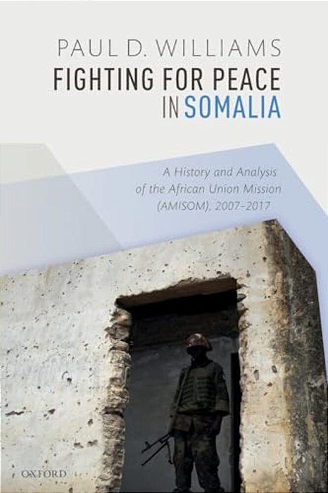 Fighting For Peace In Somalia: A History And Analysis Of The African Union Mission (Amisom), 2007-2017-..
