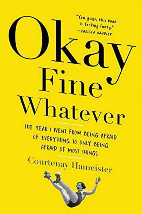 Okay Fine Whatever: The Year I Went From Being Afraid Of Everything To Only Being Afraid Of Most Things-..