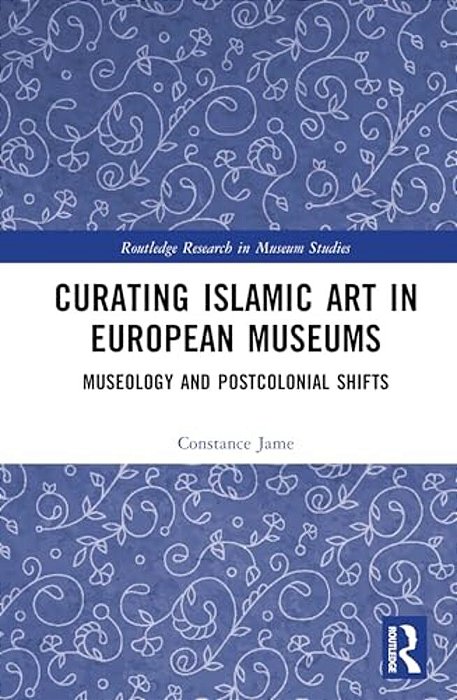 Curating Islamic Art In European Museums: Postcolonial Perspectives And Museological Transformations-..