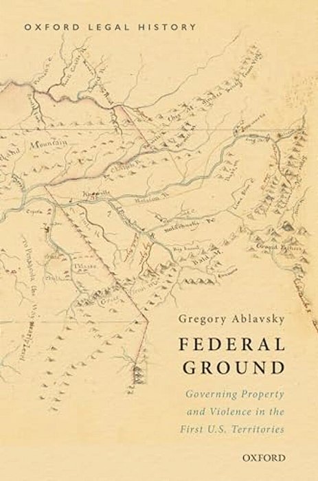 Federal Ground: Governing Property And Violence In The First U. S. Territories-..