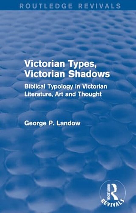Victorian Types, Victorian Shadows (Routledge Revivals): Biblical Typology In Victorian Literature, Art And Thought-..