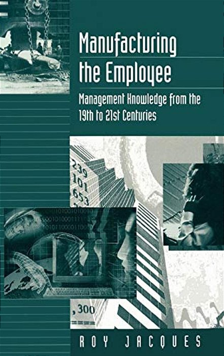 Manufacturing The Employee: Management Knowledge From The 19Th To 21St Centuries-..