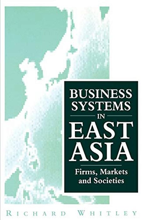 Business Systems In East Asia: Firms, Markets And Societies-..