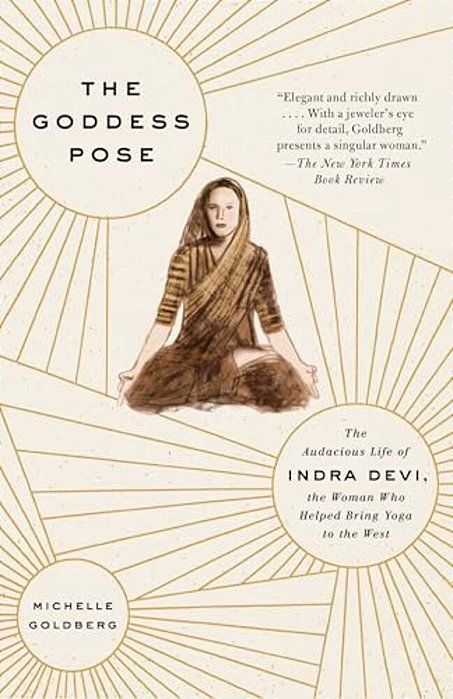 The Goddess Pose: The Audacious Life Of Indra Devi, The Woman Who Helped Bring Yoga To The West-..