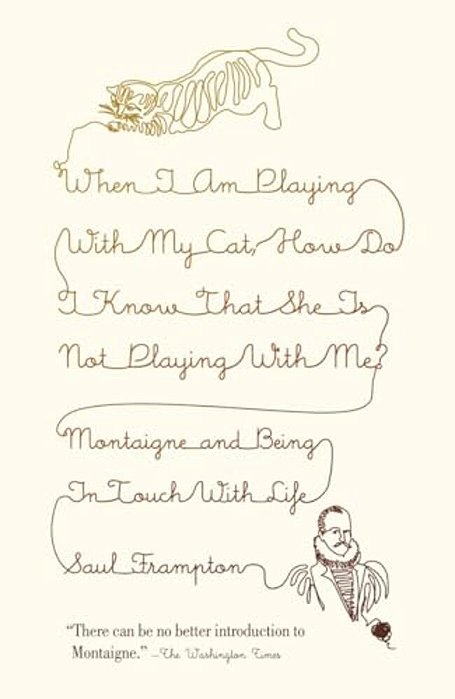 When I Am Playing With My Cat, How Do I Know That She Is Not Playing With Me?: Montaigne And Being In Touch With Life-..
