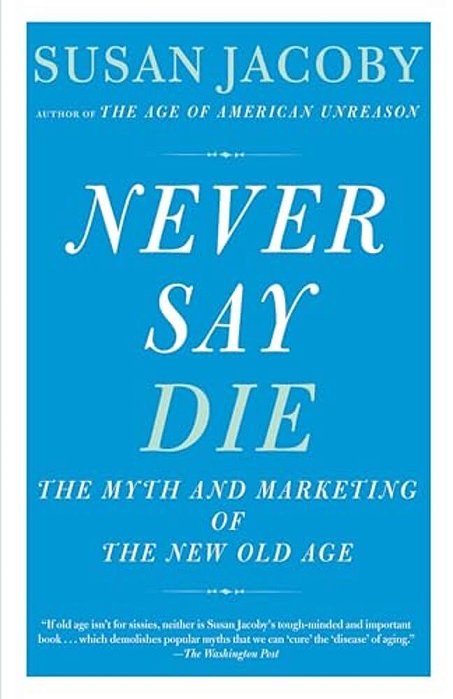 Never Say Die: The Myth And Marketing Of The New Old Age-..