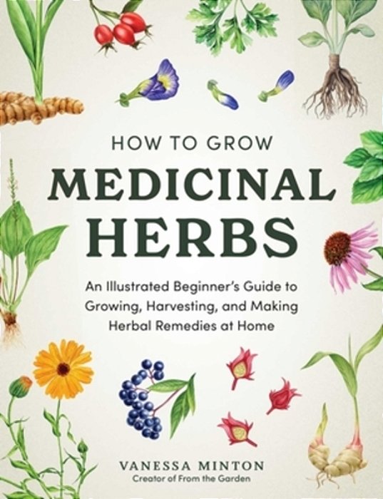 How To Grow Medicinal Herbs: An Illustrated Beginner's Guide To Growing, Harvesting, And Making Herbal Remedies At Home-..