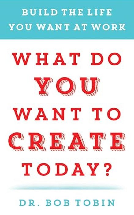 What Do You Want To Create Today?: Build The Life You Want At Work-..