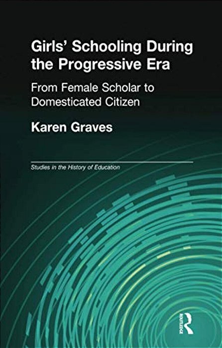 Girl's Schooling During The Progressive Era: From Female Scholar To Domesticated Citizen-..