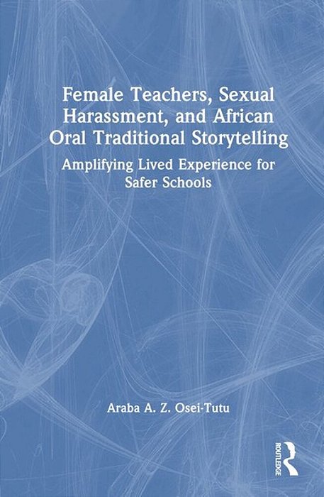 Female Teachers, Sexual Harassment, And African Oral Traditional Storytelling: Amplifying Lived Experience For Safer Schools-..