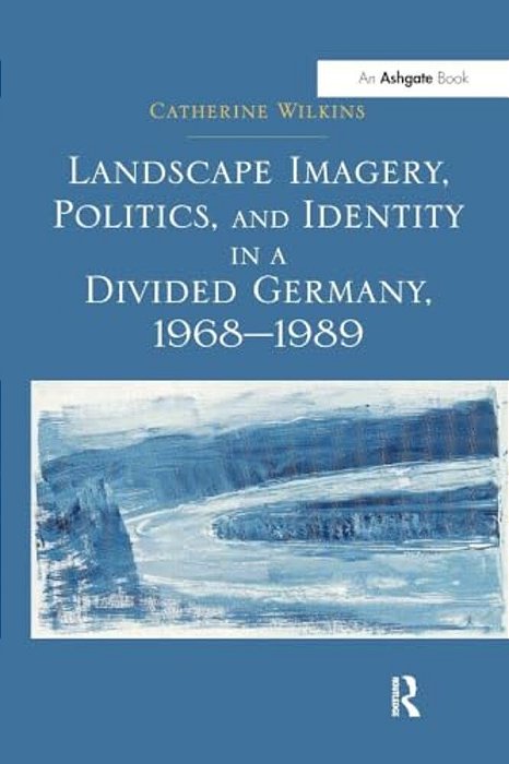Landscape Imagery, Politics, And Identity In A Divided Germany, 1968 1989-..