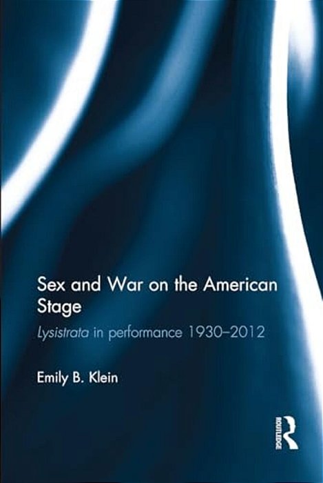 Sex And War On The American Stage: Lysistrata In Performance 1930-2012-..