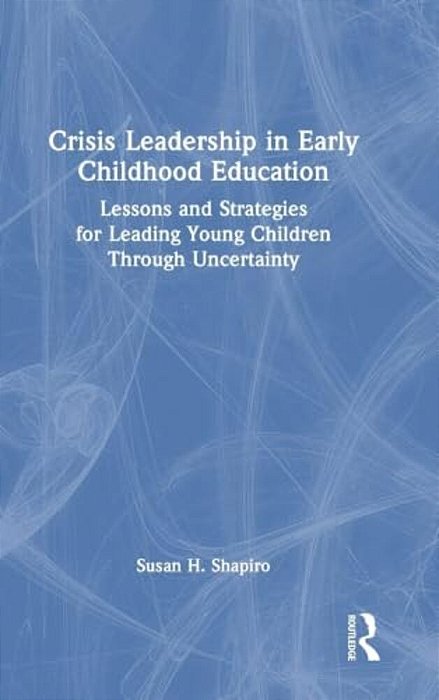Crisis Leadership In Early Childhood Education: Lessons And Strategies For Leading Young Children Through Uncertainty-..