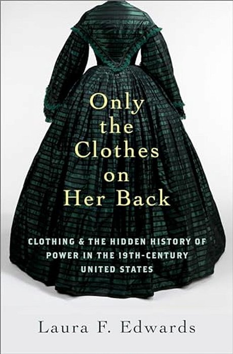 Only The Clothes On Her Back: Clothing And The Hidden History Of Power In The Nineteenth-Century United States-..