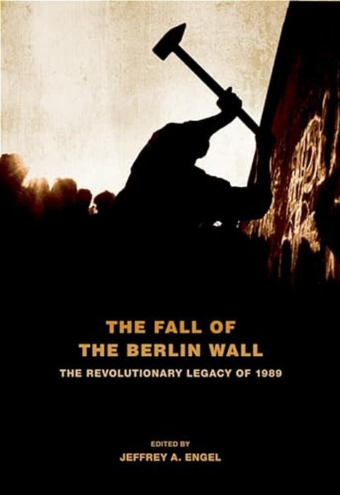 Fall Of The Berlin Wall: The Revolutionary Legacy Of 1989-..