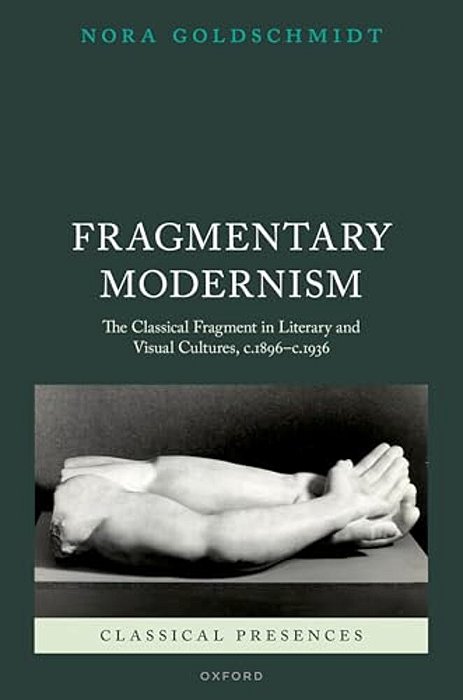 Fragmentary Modernism: The Classical Fragment In Literary And Visual Cultures, C.1896 - C.1936-..