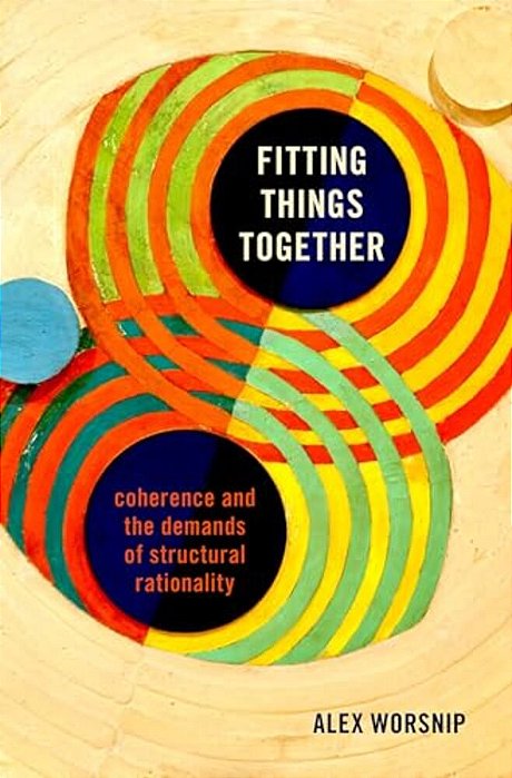 Fitting Things Together: Coherence And The Demands Of Structural Rationality-..