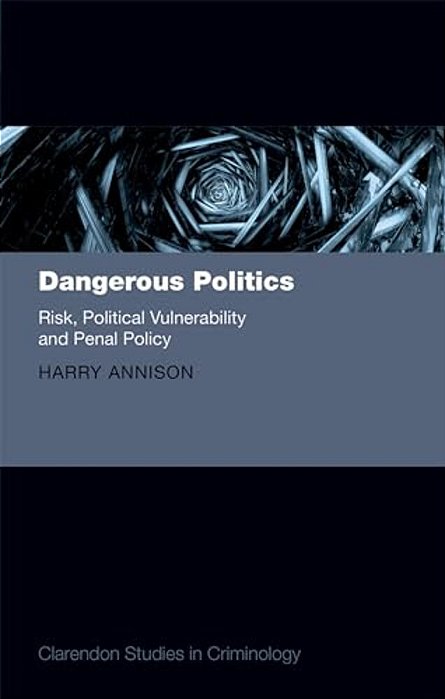 Dangerous Politics: Risk, Political Vulnerability, And Penal Policy-..