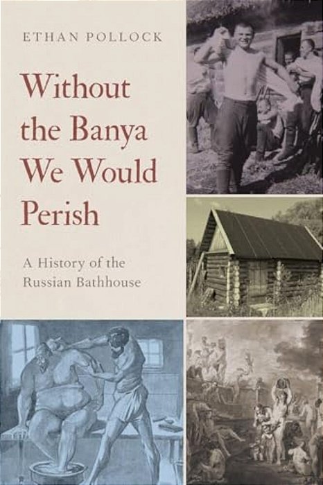 Without The Banya We Would Perish: A History Of The Russian Bathhouse-..