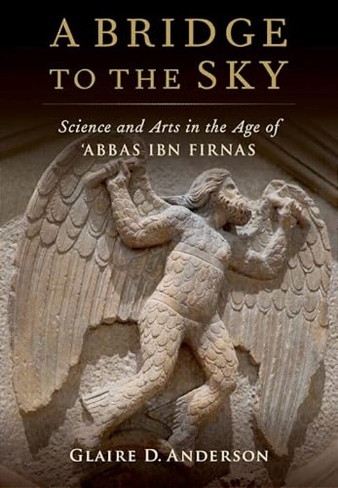 Bridge To The Sky: The Arts Of Science In The Age Of 'Abbas Ibn Firnas-..