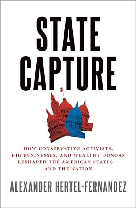 State Capture: How Conservative Activists, Big Businesses, And Wealthy Donors Reshaped The American States -- And The Nation-..