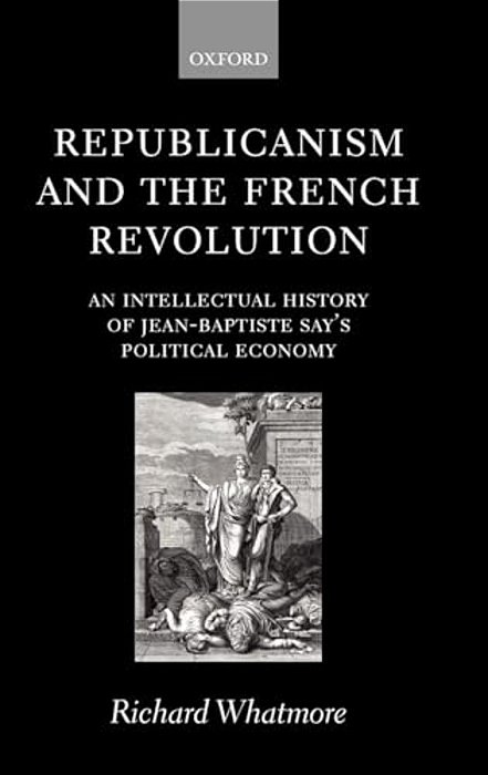 Republicanism And The French Revolution: An Intellectual History Of Jean-Baptiste Say's Political Economy-..