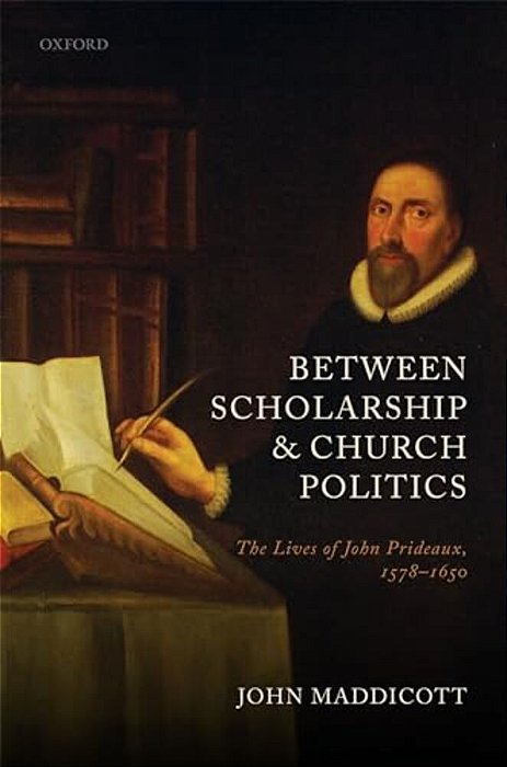 Between Scholarship And Church Politics: The Lives Of John Prideaux, 1578-1650-..