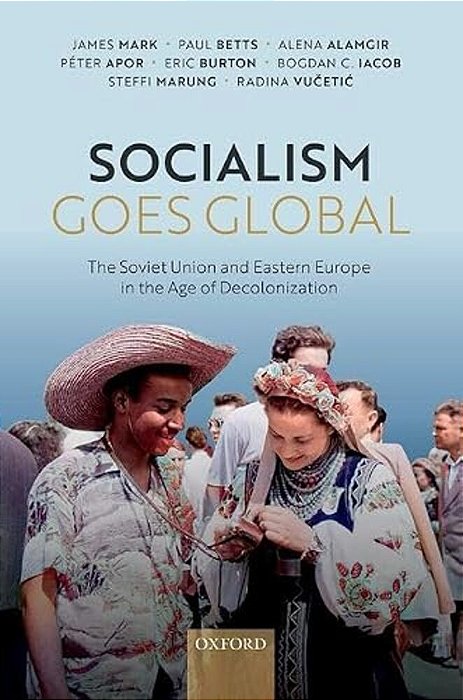 Socialism Goes Global: The Soviet Union And Eastern Europe In The Age Of Decolonisation-..