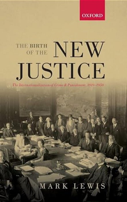 Birth Of The New Justice: The Internationalization Of Crime And Punishment, 1919-1950-..