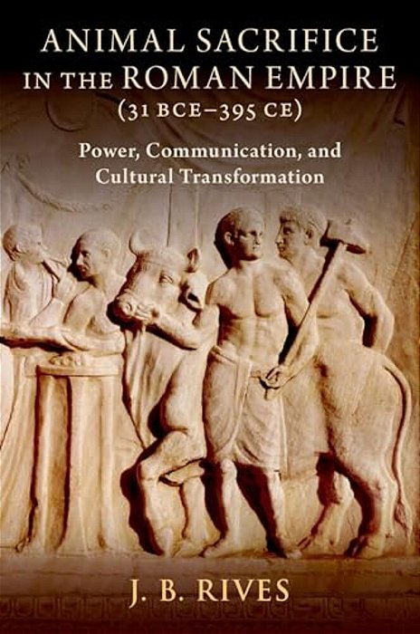 Animal Sacrifice In The Roman Empire (31 Bce-395 Ce): Power, Communication, And Cultural Transformation-..